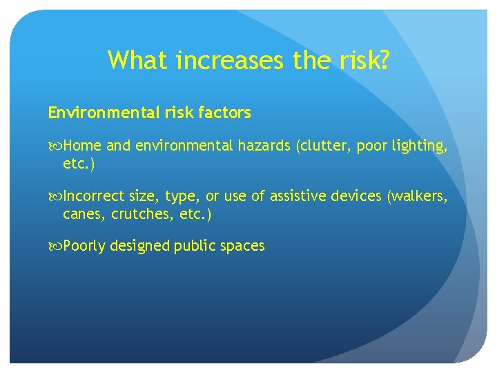 What increases the risk? Environmental risk factors Home and environmental hazards (clutter, poor lighting,