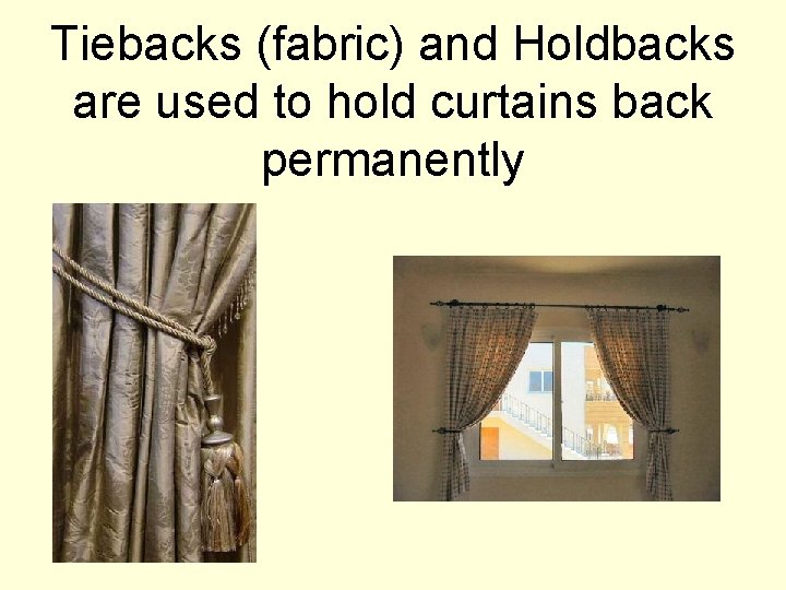 Tiebacks (fabric) and Holdbacks are used to hold curtains back permanently 