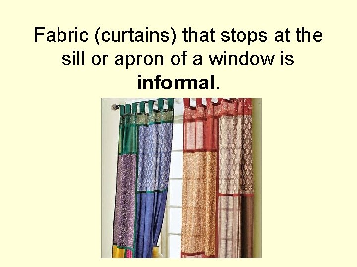 Fabric (curtains) that stops at the sill or apron of a window is informal.