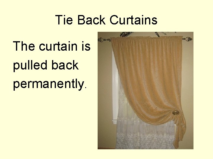 Tie Back Curtains The curtain is pulled back permanently. 