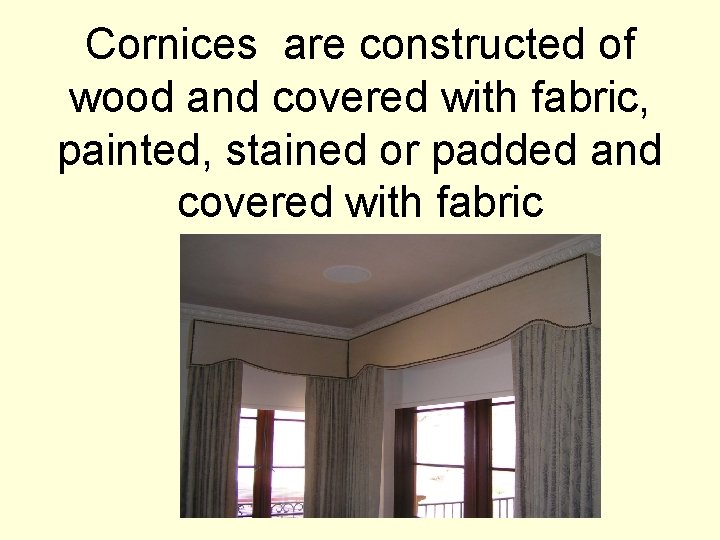 Cornices are constructed of wood and covered with fabric, painted, stained or padded and