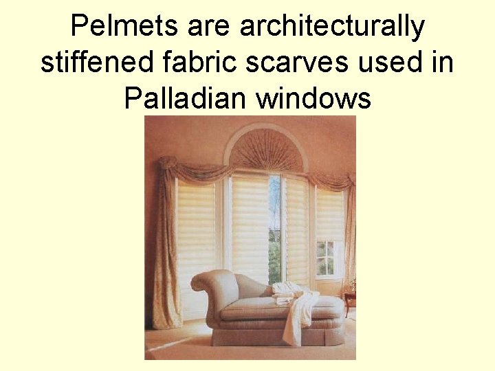 Pelmets are architecturally stiffened fabric scarves used in Palladian windows 