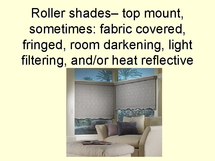 Roller shades– top mount, sometimes: fabric covered, fringed, room darkening, light filtering, and/or heat