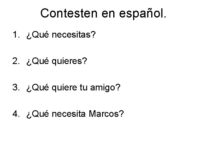 Contesten en español. 1. ¿Qué necesitas? 2. ¿Qué quieres? 3. ¿Qué quiere tu amigo? Contesten en español. 1. ¿Qué necesitas? 2. ¿Qué quieres? 3. ¿Qué quiere tu amigo?
