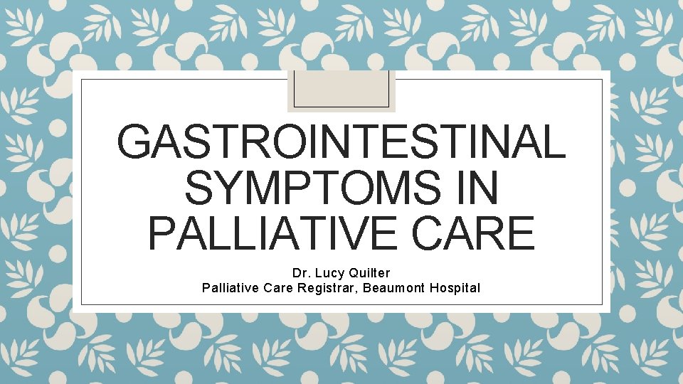 GASTROINTESTINAL SYMPTOMS IN PALLIATIVE CARE Dr. Lucy Quilter Palliative Care Registrar, Beaumont Hospital 