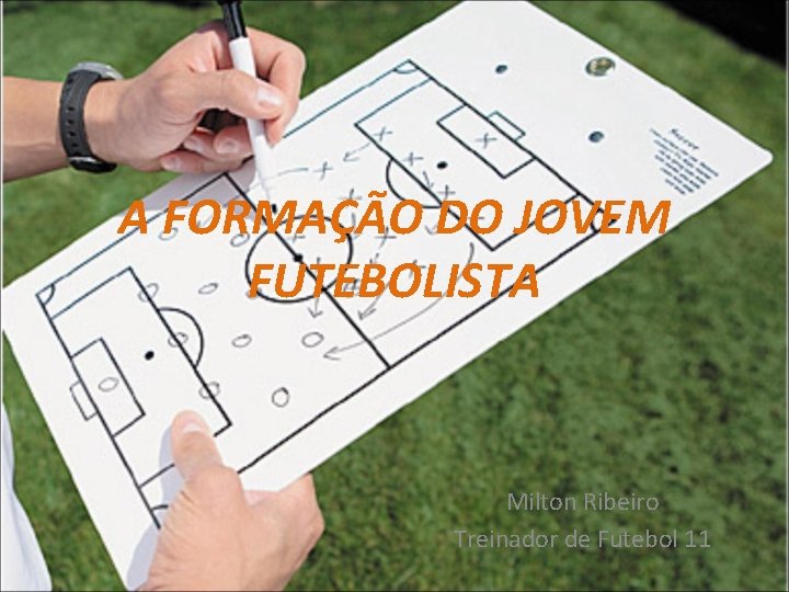 A FORMAÇÃO DO JOVEM FUTEBOLISTA Milton Ribeiro Treinador de Futebol 11 