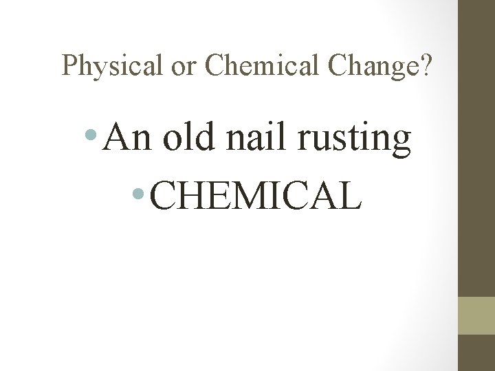 Physical or Chemical Change? • An old nail rusting • CHEMICAL 