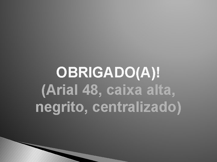 OBRIGADO(A)! (Arial 48, caixa alta, negrito, centralizado) 