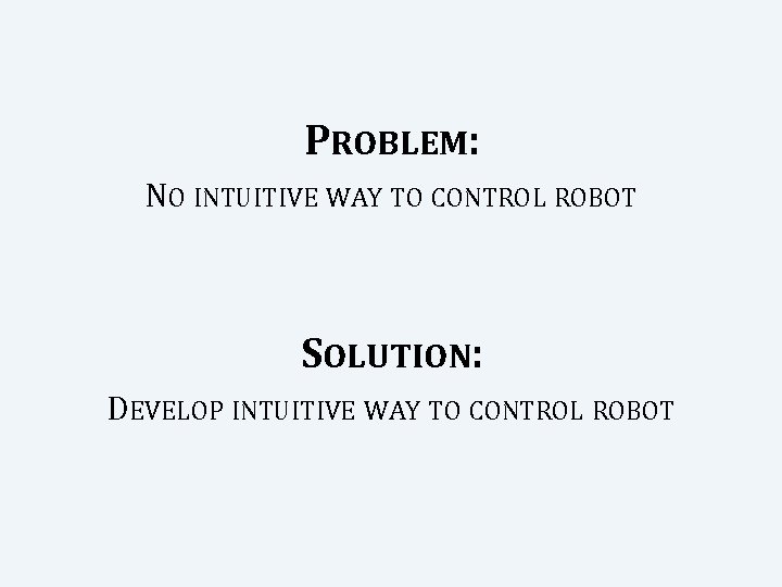 PROBLEM: NO INTUITIVE WAY TO CONTROL ROBOT SOLUTION: DEVELOP INTUITIVE WAY TO CONTROL ROBOT