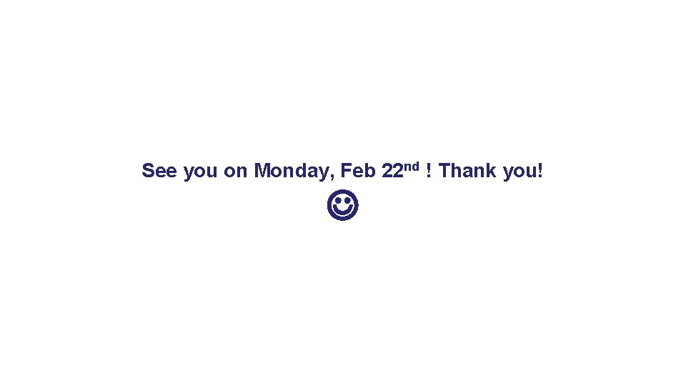 See you on Monday, Feb 22 nd ! Thank you! 