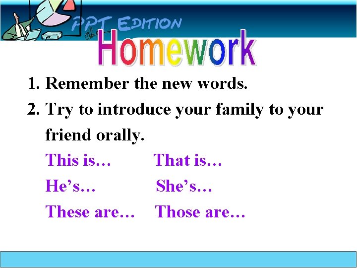 1. Remember the new words. 2. Try to introduce your family to your friend