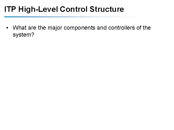 ITP High-Level Control Structure • What are the major components and controllers of the ITP High-Level Control Structure • What are the major components and controllers of the