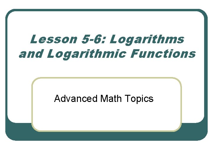 Lesson 5 -6: Logarithms and Logarithmic Functions Advanced Math Topics 