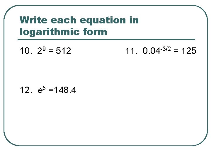 Write each equation in logarithmic form 10. 29 = 512 12. e 5 =148.