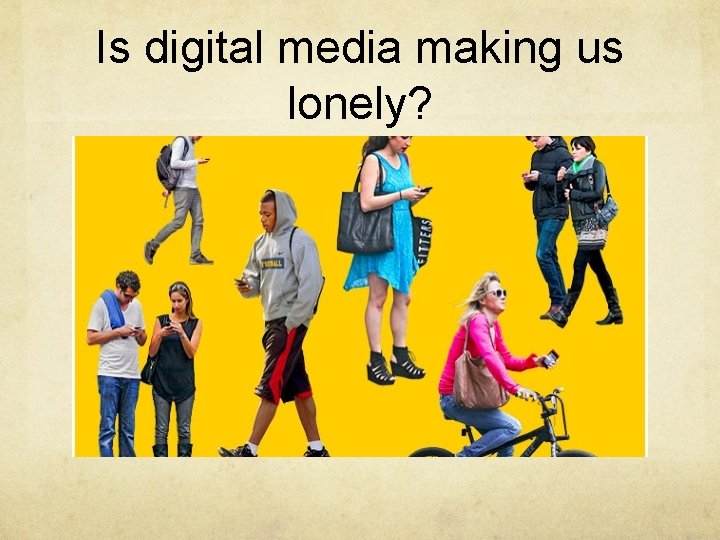 Is digital media making us lonely? Is digital media making us lonely?
