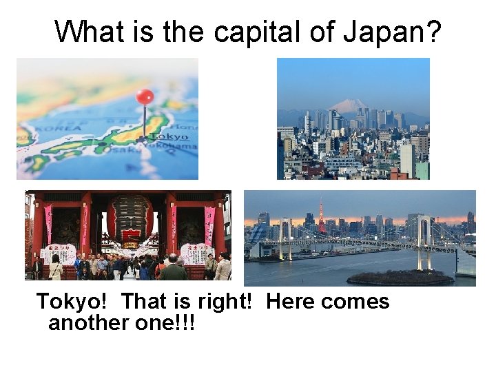 What is the capital of Japan? Tokyo! That is right! Here comes another one!!!