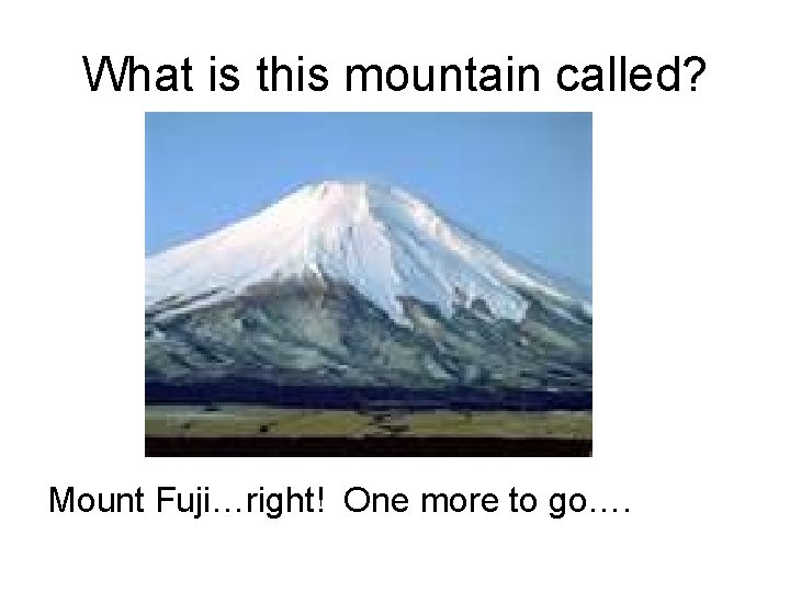 What is this mountain called? Mount Fuji…right! One more to go…. 