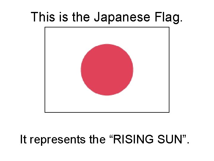 This is the Japanese Flag. It represents the “RISING SUN”. 