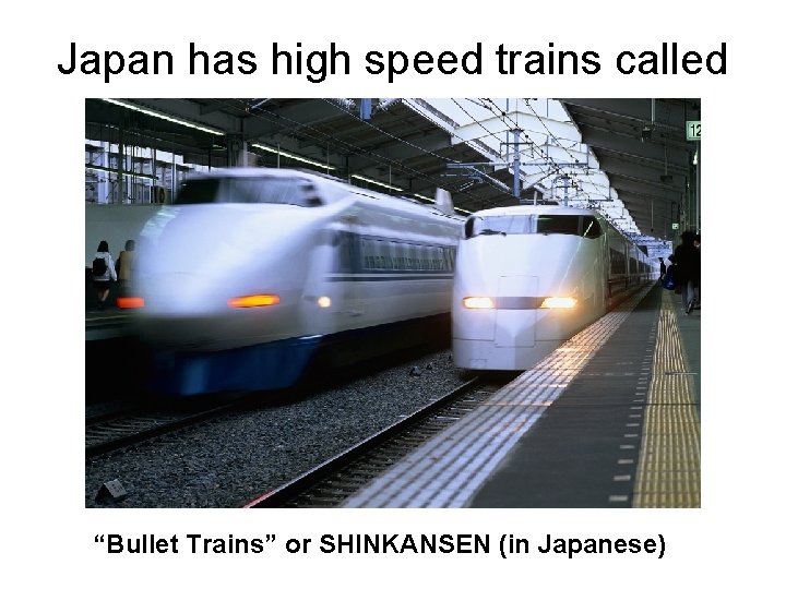 Japan has high speed trains called “Bullet Trains” or SHINKANSEN (in Japanese) 