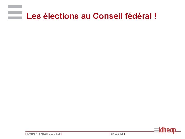 Les élections au Conseil fédéral ! | ©IDHEAP - NOM@idheap. unil. ch | |