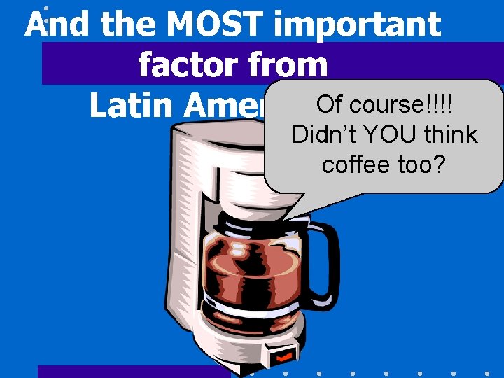 And the MOST important factor from Of course!!!! Latin America? ? ? Didn’t YOU
