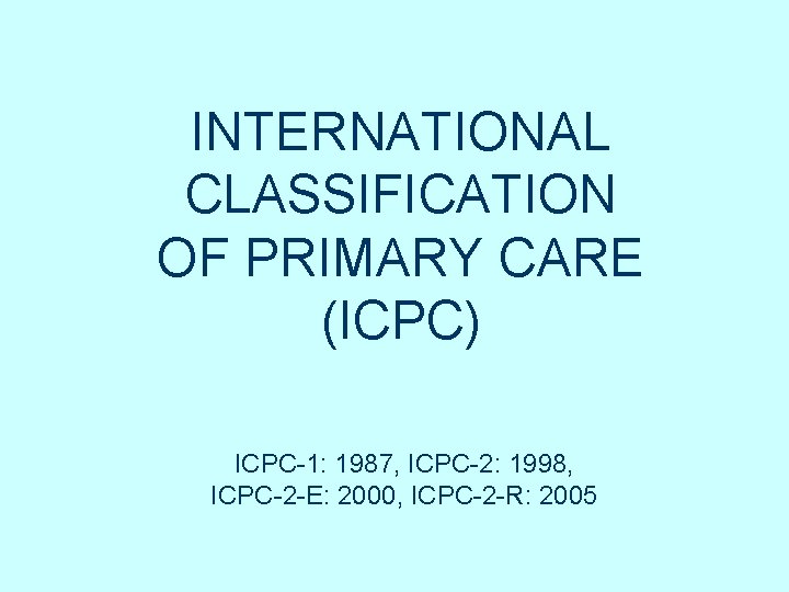 INTERNATIONAL CLASSIFICATION OF PRIMARY CARE (ICPC) ICPC-1: 1987, ICPC-2: 1998, ICPC-2 -E: 2000, ICPC-2 INTERNATIONAL CLASSIFICATION OF PRIMARY CARE (ICPC) ICPC-1: 1987, ICPC-2: 1998, ICPC-2 -E: 2000, ICPC-2