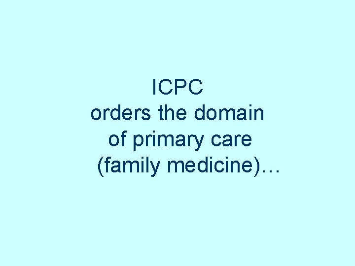 ICPC orders the domain of primary care (family medicine)… ICPC orders the domain of primary care (family medicine)…