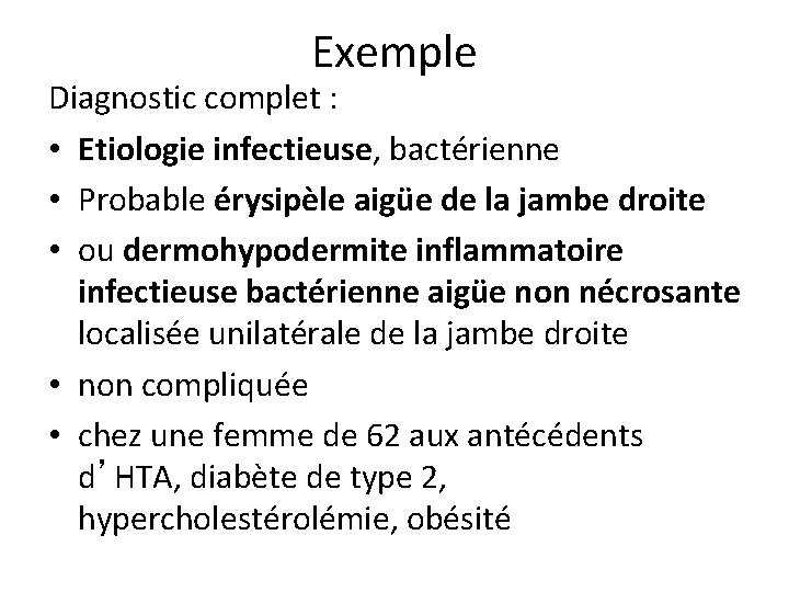 Exemple Diagnostic complet : • Etiologie infectieuse, bactérienne • Probable érysipèle aigüe de la