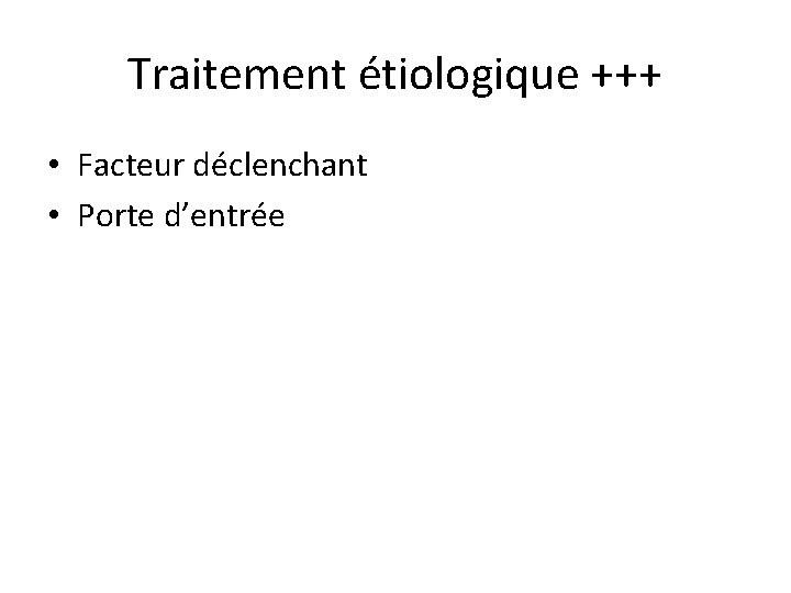 Traitement étiologique +++ • Facteur déclenchant • Porte d’entrée 