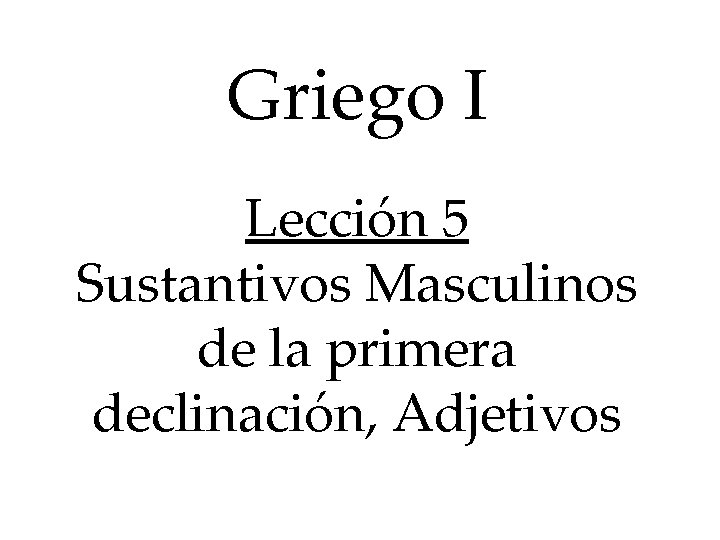 Griego I Lección 5 Sustantivos Masculinos de la primera declinación, Adjetivos 