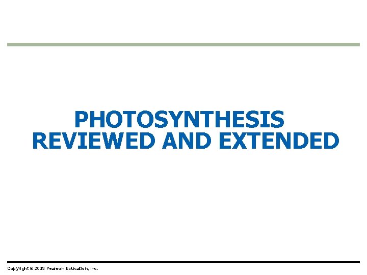 PHOTOSYNTHESIS REVIEWED AND EXTENDED Copyright © 2009 Pearson Education, Inc. 