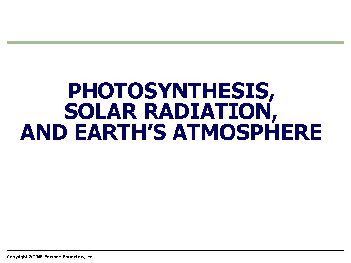 PHOTOSYNTHESIS, SOLAR RADIATION, AND EARTH’S ATMOSPHERE Copyright © 2009 Pearson Education, Inc. 