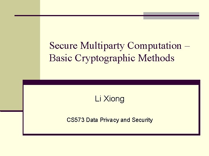 Secure Multiparty Computation – Basic Cryptographic Methods Li Xiong CS 573 Data Privacy and