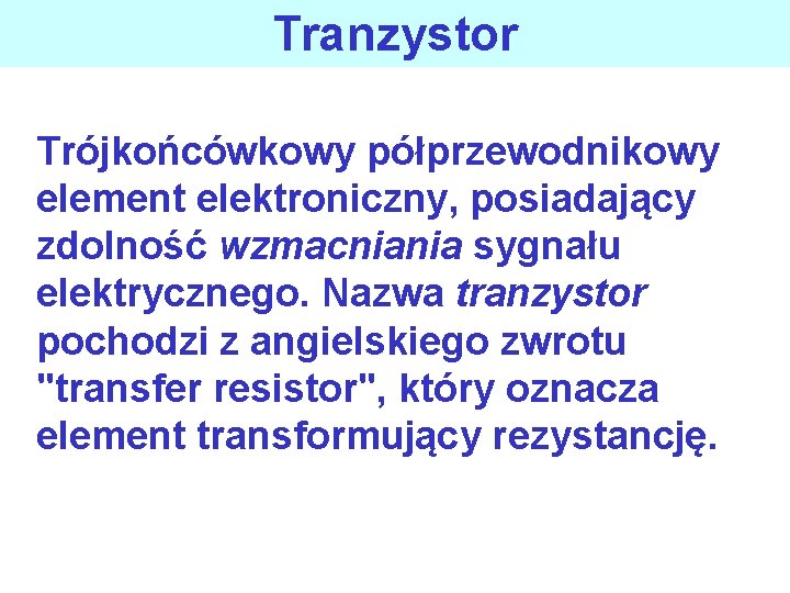 Tranzystor Trójkońcówkowy półprzewodnikowy element elektroniczny, posiadający zdolność wzmacniania sygnału elektrycznego. Nazwa tranzystor pochodzi z