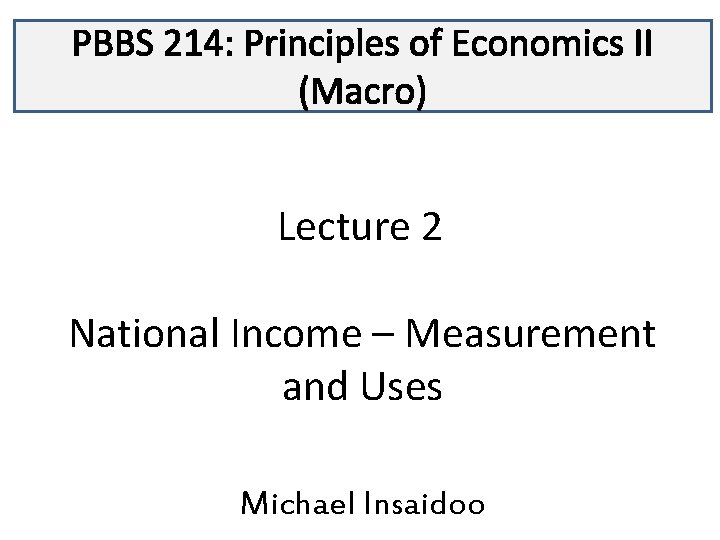 PBBS 214: Principles of Economics II (Macro) Lecture 2 National Income – Measurement and