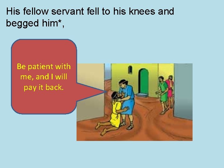 His fellow servant fell to his knees and begged him*, Be patient with me, His fellow servant fell to his knees and begged him*, Be patient with me,