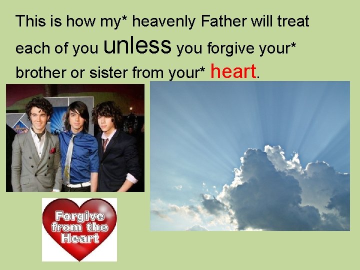 This is how my* heavenly Father will treat each of you unless you forgive This is how my* heavenly Father will treat each of you unless you forgive