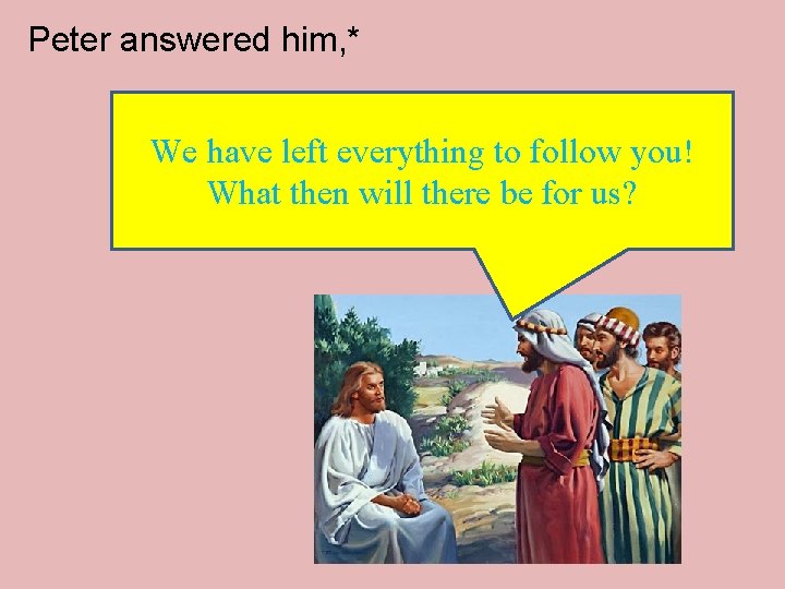 Peter answered him, * We have left everything to follow you! What then will Peter answered him, * We have left everything to follow you! What then will