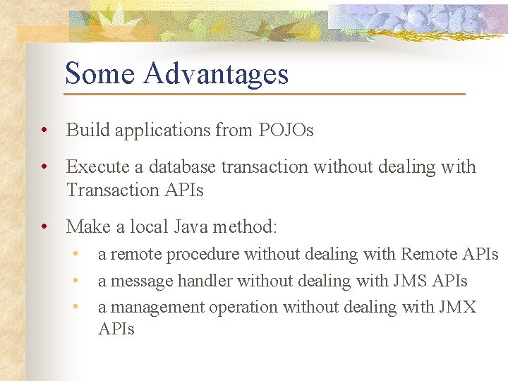 Some Advantages • Build applications from POJOs • Execute a database transaction without dealing