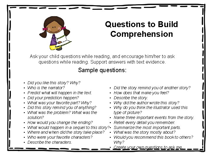 Questions to Build Comprehension Ask your child questions while reading, and encourage him/her to
