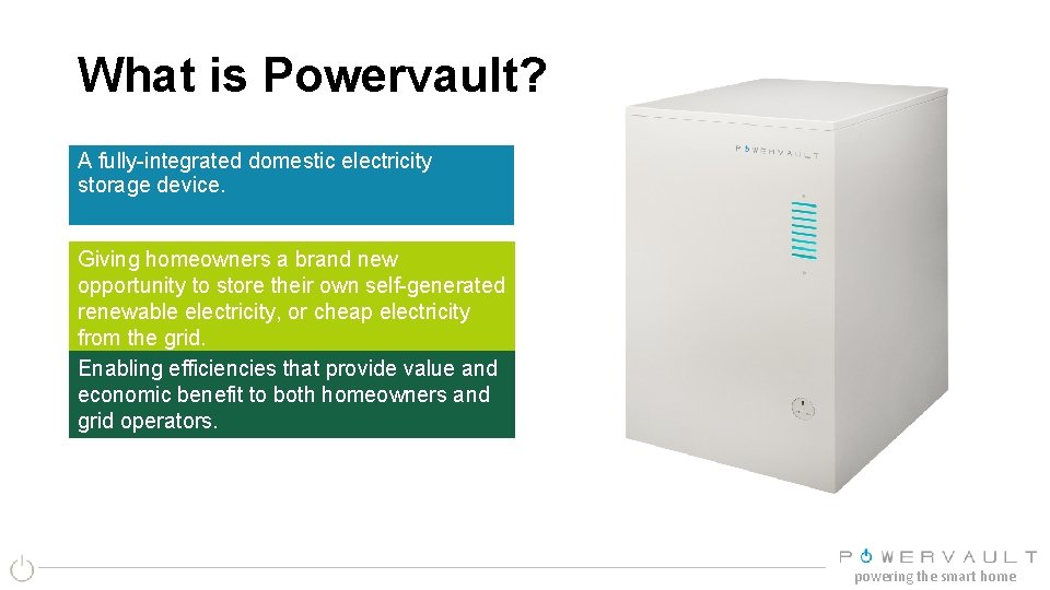 What is Powervault? A fully-integrated domestic electricity storage device. Giving homeowners a brand new
