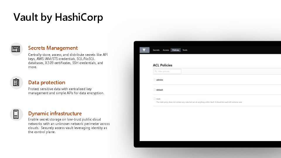 Vault by Hashi. Corp Secrets Management Centrally store, access, and distribute secrets like API Vault by Hashi. Corp Secrets Management Centrally store, access, and distribute secrets like API
