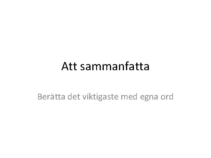 Att sammanfatta Berätta det viktigaste med egna ord 