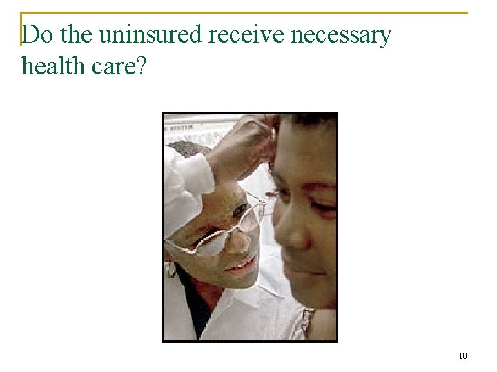 Do the uninsured receive necessary health care? 10 