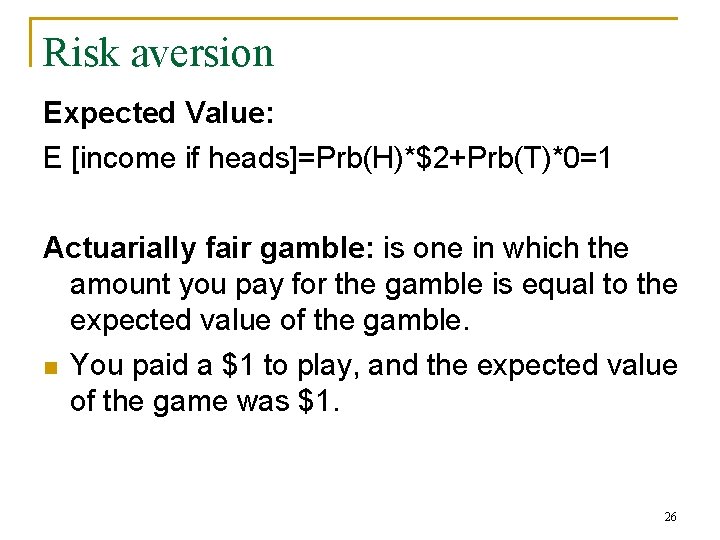 Risk aversion Expected Value: E [income if heads]=Prb(H)*$2+Prb(T)*0=1 Actuarially fair gamble: is one in