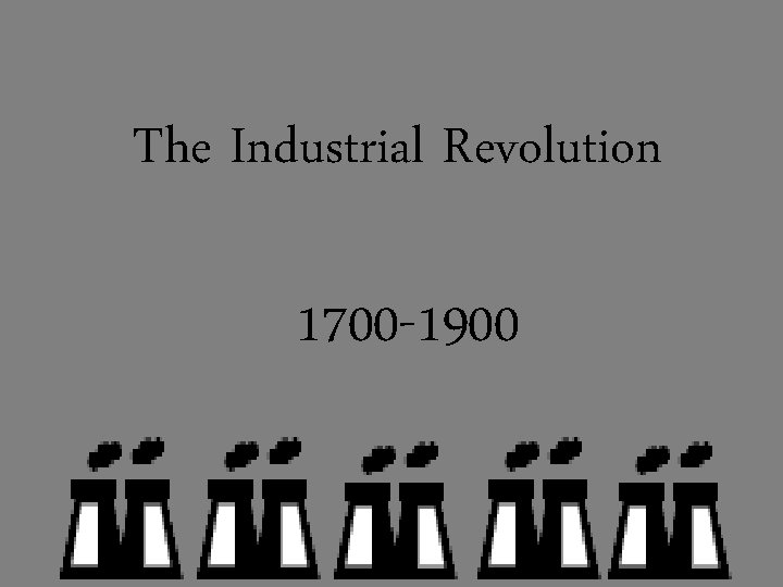The Industrial Revolution 1700 -1900 