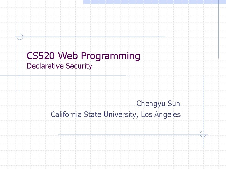 CS 520 Web Programming Declarative Security Chengyu Sun California State University, Los Angeles 