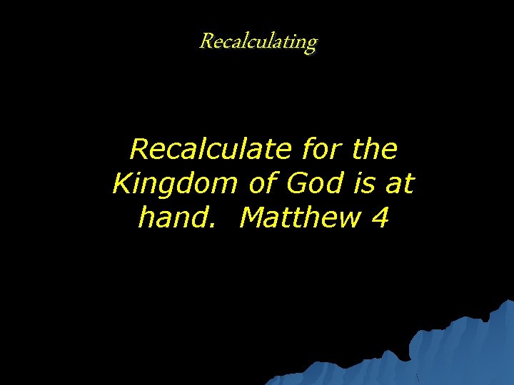 Recalculating Recalculate for the Kingdom of God is at hand. Matthew 4 