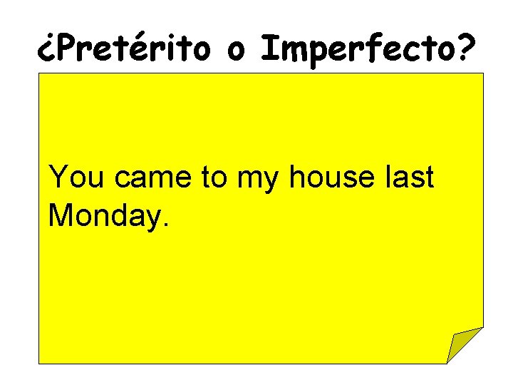 ¿Pretérito o Imperfecto? You came to my house last Monday. 