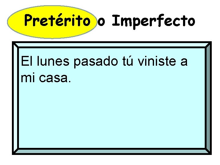 Pretérito o Imperfecto El lunes pasado tú viniste a mi casa. 